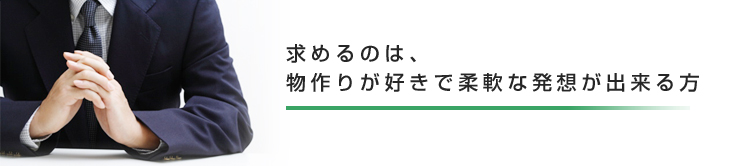 求めるのは、物作りが好きで柔軟な発想が出来る方